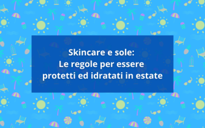 Skincare e sole: Le regole per essere protetti ed idratati in estate